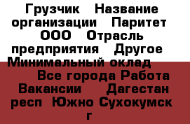 Грузчик › Название организации ­ Паритет, ООО › Отрасль предприятия ­ Другое › Минимальный оклад ­ 21 000 - Все города Работа » Вакансии   . Дагестан респ.,Южно-Сухокумск г.